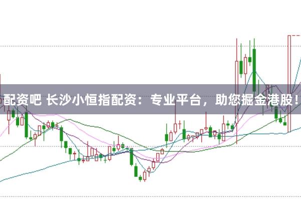 配资吧 长沙小恒指配资：专业平台，助您掘金港股！