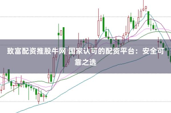 致富配资推股牛网 国家认可的配资平台：安全可靠之选