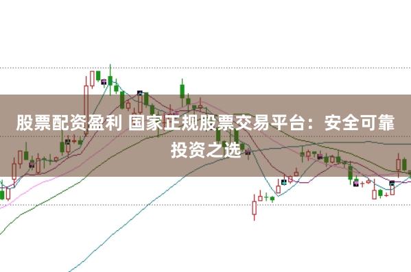 股票配资盈利 国家正规股票交易平台：安全可靠投资之选