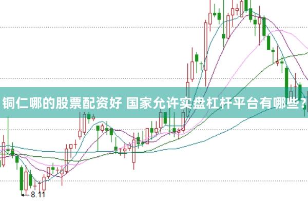 铜仁哪的股票配资好 国家允许实盘杠杆平台有哪些？