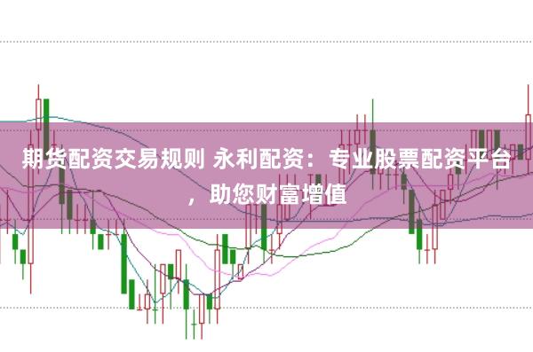 期货配资交易规则 永利配资：专业股票配资平台，助您财富增值