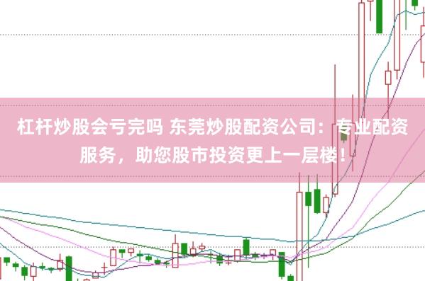 杠杆炒股会亏完吗 东莞炒股配资公司：专业配资服务，助您股市投资更上一层楼！