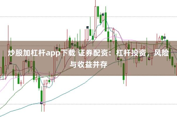 炒股加杠杆app下载 证券配资：杠杆投资，风险与收益并存
