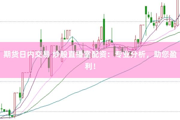 期货日内交易 炒股直播室配资：专业分析，助您盈利！