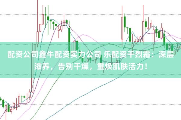 配资公司鑫牛配资实力公司 乐配资干烈霜：深层滋养，告别干燥，重焕肌肤活力！
