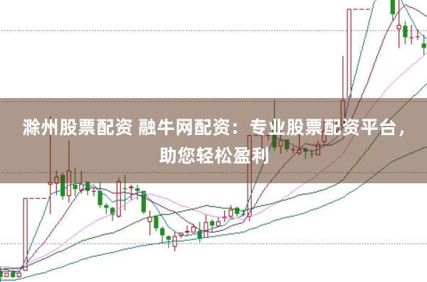 滁州股票配资 融牛网配资：专业股票配资平台，助您轻松盈利