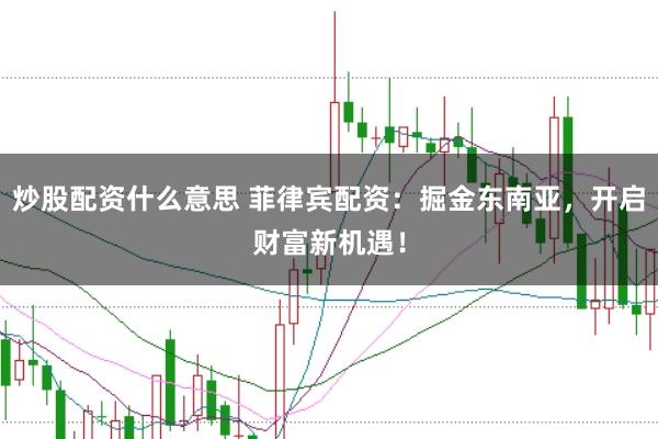炒股配资什么意思 菲律宾配资：掘金东南亚，开启财富新机遇！