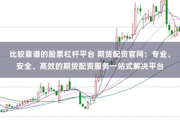 比较靠谱的股票杠杆平台 期货配资官网：专业、安全、高效的期货配资服务一站式解决平台