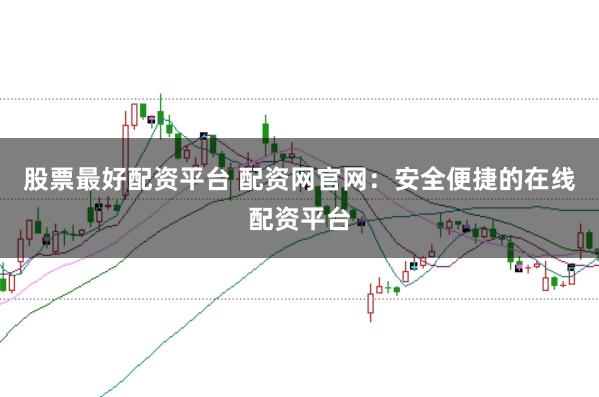 股票最好配资平台 配资网官网：安全便捷的在线配资平台