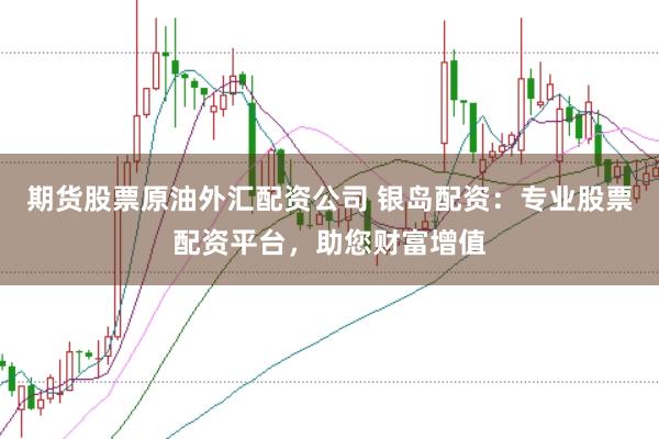 期货股票原油外汇配资公司 银岛配资：专业股票配资平台，助您财富增值