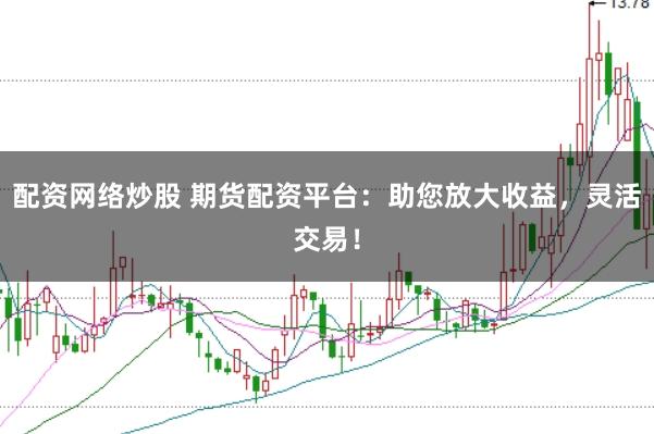 配资网络炒股 期货配资平台：助您放大收益，灵活交易！