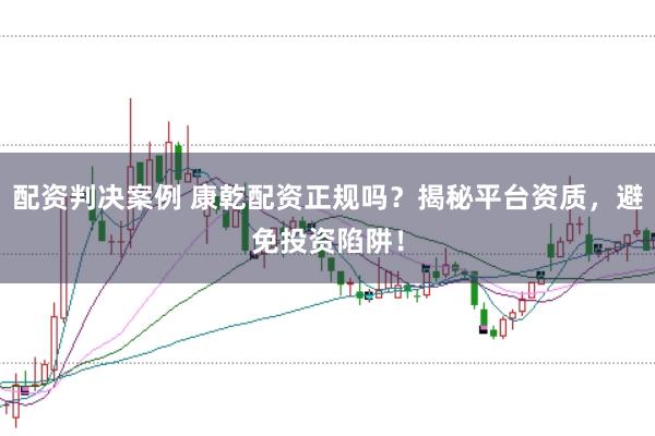 配资判决案例 康乾配资正规吗？揭秘平台资质，避免投资陷阱！