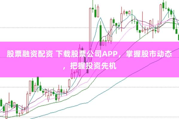 股票融资配资 下载股票公司APP，掌握股市动态，把握投资先机