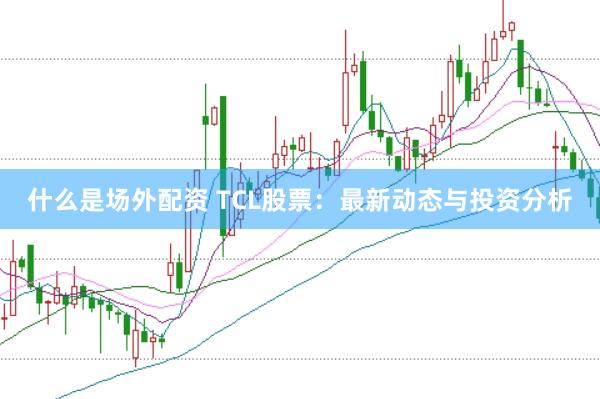 什么是场外配资 TCL股票：最新动态与投资分析