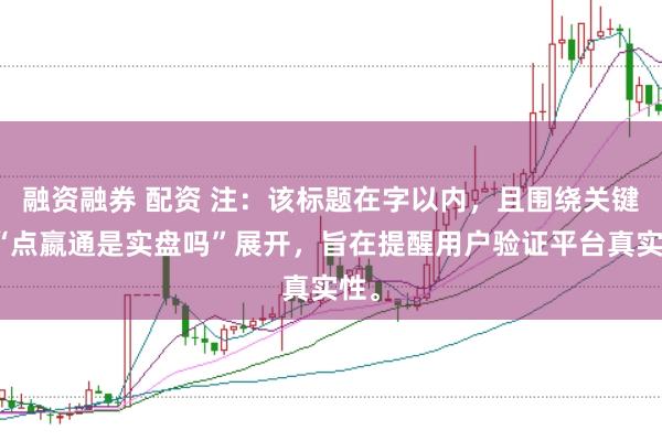 融资融券 配资 注：该标题在字以内，且围绕关键词“点嬴通是实盘吗”展开，旨在提醒用户验证平台真实性。