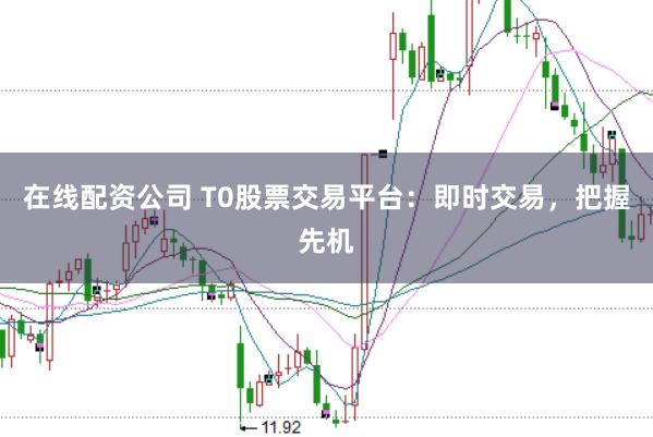 在线配资公司 T0股票交易平台：即时交易，把握先机
