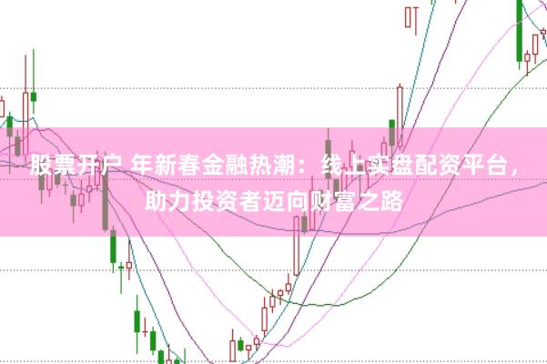 股票开户 年新春金融热潮：线上实盘配资平台，助力投资者迈向财富之路