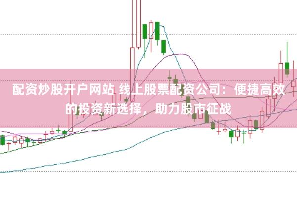 配资炒股开户网站 线上股票配资公司：便捷高效的投资新选择，助力股市征战