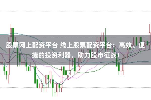 股票网上配资平台 线上股票配资平台：高效、便捷的投资利器，助力股市征战！
