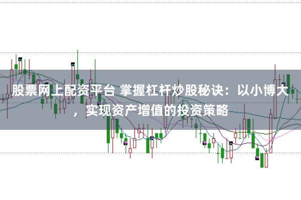 股票网上配资平台 掌握杠杆炒股秘诀：以小博大，实现资产增值的投资策略