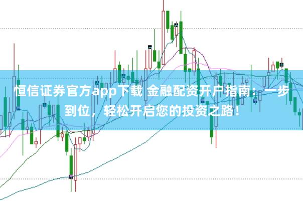 恒信证券官方app下载 金融配资开户指南：一步到位，轻松开启您的投资之路！
