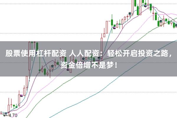 股票使用杠杆配资 人人配资：轻松开启投资之路，资金倍增不是梦！