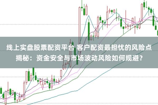 线上实盘股票配资平台 客户配资最担忧的风险点揭秘：资金安全与市场波动风险如何规避？