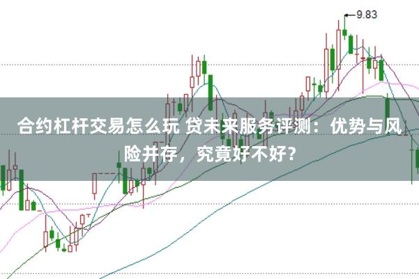 合约杠杆交易怎么玩 贷未来服务评测：优势与风险并存，究竟好不好？