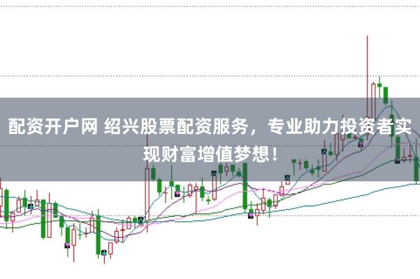配资开户网 绍兴股票配资服务，专业助力投资者实现财富增值梦想！