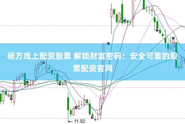 杨方线上配资股票 解锁财富密码：安全可靠的股票配资官网