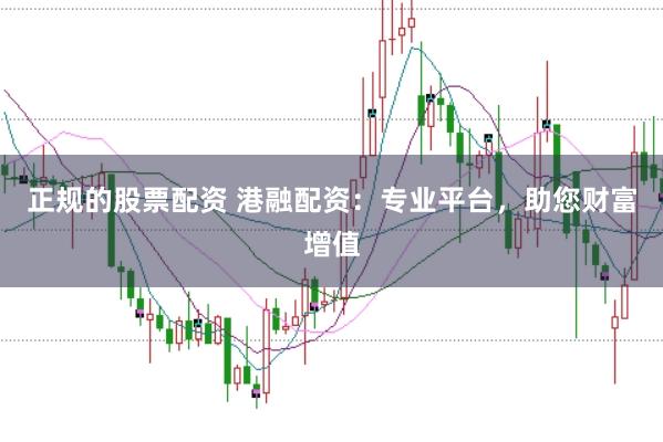 正规的股票配资 港融配资：专业平台，助您财富增值