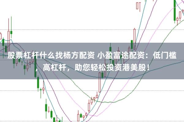 股票杠杆什么找杨方配资 小盈富途配资：低门槛，高杠杆，助您轻松投资港美股！