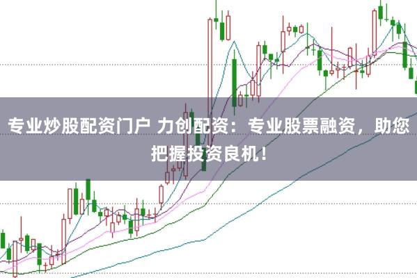 专业炒股配资门户 力创配资：专业股票融资，助您把握投资良机！