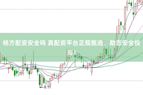 杨方配资安全吗 真配资平台正规甄选，助您安全投资！
