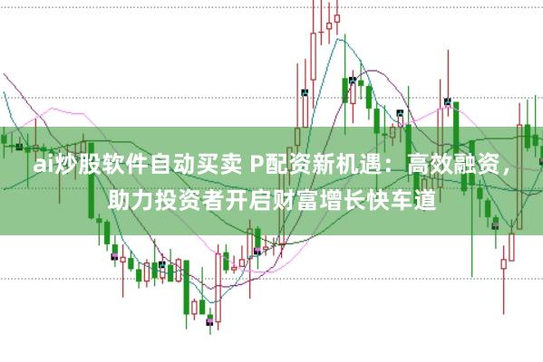 ai炒股软件自动买卖 P配资新机遇：高效融资，助力投资者开启财富增长快车道