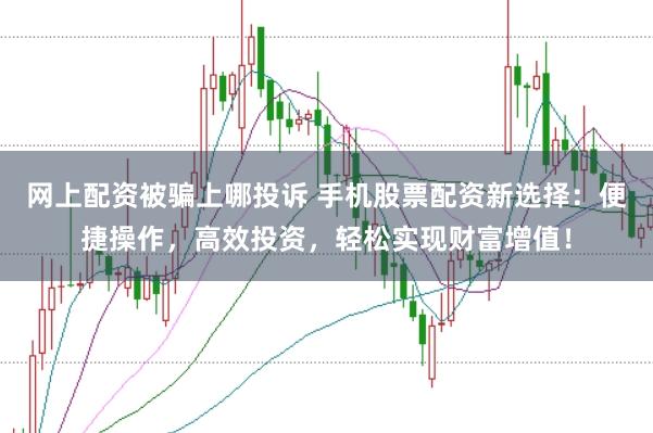 网上配资被骗上哪投诉 手机股票配资新选择：便捷操作，高效投资，轻松实现财富增值！