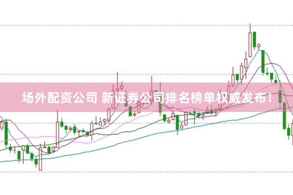 场外配资公司 新证券公司排名榜单权威发布！