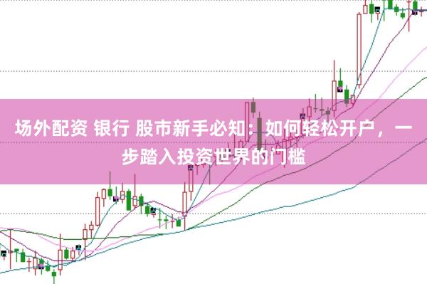 场外配资 银行 股市新手必知：如何轻松开户，一步踏入投资世界的门槛