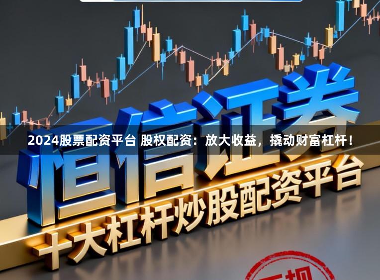 2024股票配资平台 股权配资：放大收益，撬动财富杠杆！