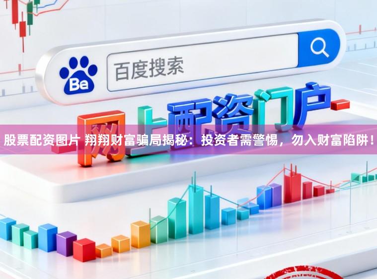 股票配资图片 翔翔财富骗局揭秘：投资者需警惕，勿入财富陷阱！
