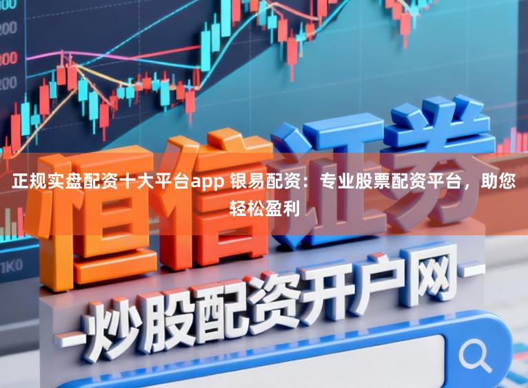 正规实盘配资十大平台app 银易配资：专业股票配资平台，助您轻松盈利