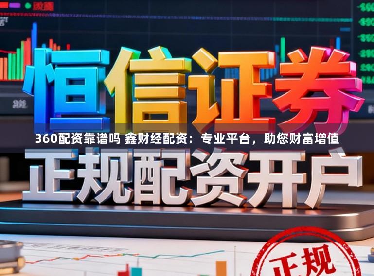 360配资靠谱吗 鑫财经配资：专业平台，助您财富增值