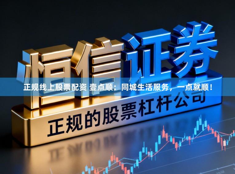正规线上股票配资 壹点顺：同城生活服务，一点就顺！
