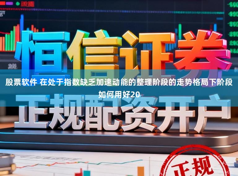 股票软件 在处于指数缺乏加速动能的整理阶段的走势格局下阶段如何用好20