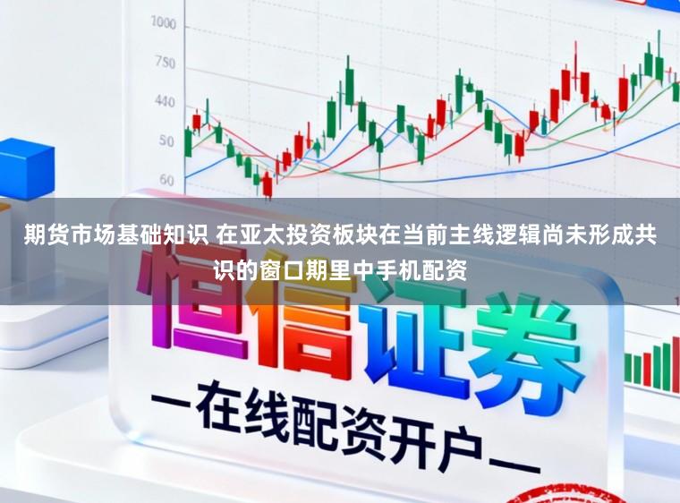 期货市场基础知识 在亚太投资板块在当前主线逻辑尚未形成共识的窗口期里中手机配资