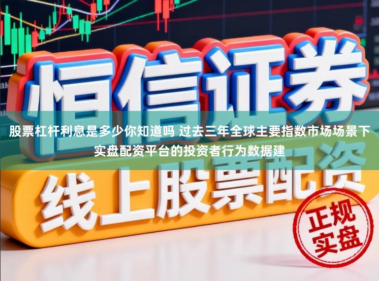 股票杠杆利息是多少你知道吗 过去三年全球主要指数市场场景下实盘配资平台的投资者行为数据建