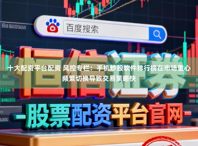 十大配资平台配资 风控专栏：手机炒股软件排行榜在市场重心频繁切换导致交易策略快