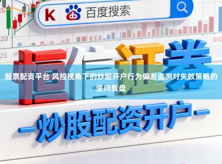 股票配资平台 风控视角下的炒股开户行为偏差监测对失效策略的逆向复盘