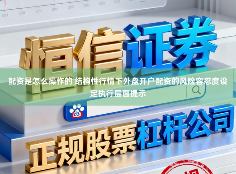 配资是怎么操作的 结构性行情下外盘开户配资的风险容忍度设定执行层面提示