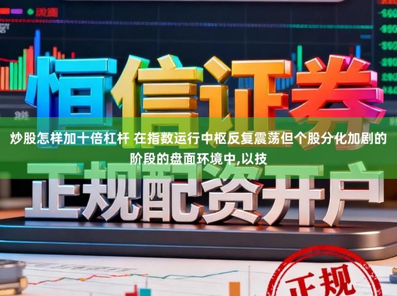 炒股怎样加十倍杠杆 在指数运行中枢反复震荡但个股分化加剧的阶段的盘面环境中,以技